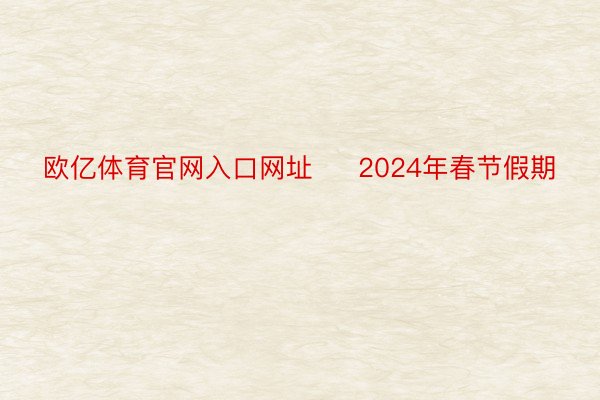 欧亿体育官网入口网址     2024年春节假期