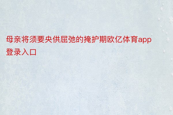 母亲将须要央供屈弛的掩护期欧亿体育app登录入口