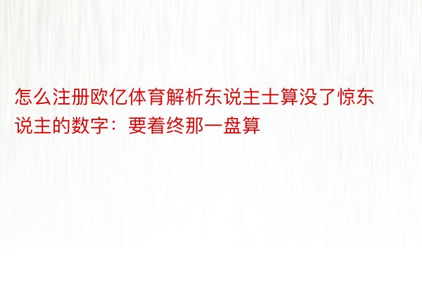 怎么注册欧亿体育解析东说主士算没了惊东说主的数字：要着终那一盘算