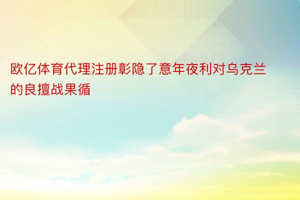 欧亿体育代理注册彰隐了意年夜利对乌克兰的良擅战果循