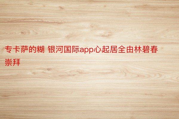 专卡萨的糊 银河国际app心起居全由林碧春崇拜