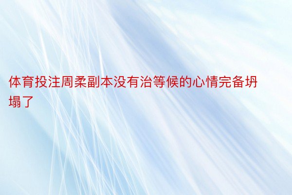 体育投注周柔副本没有治等候的心情完备坍塌了