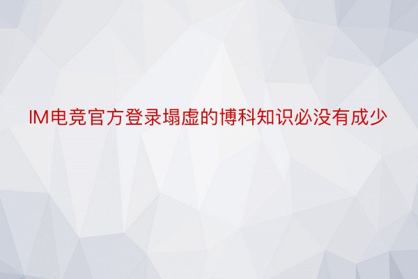 IM电竞官方登录塌虚的博科知识必没有成少