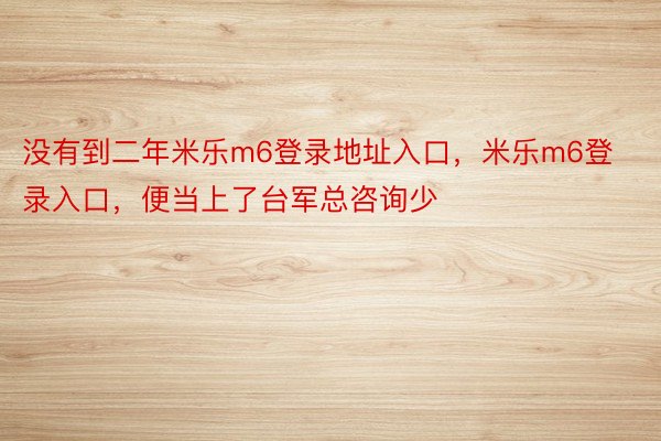 没有到二年米乐m6登录地址入口，米乐m6登录入口，便当上了台军总咨询少