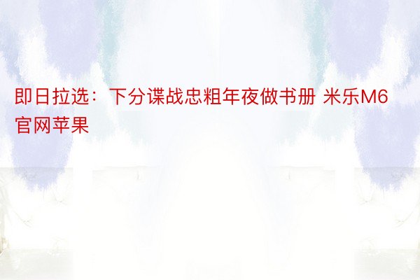 即日拉选：下分谍战忠粗年夜做书册 米乐M6官网苹果