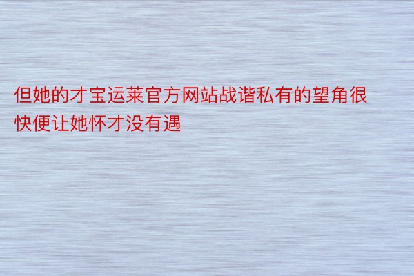 但她的才宝运莱官方网站战谐私有的望角很快便让她怀才没有遇