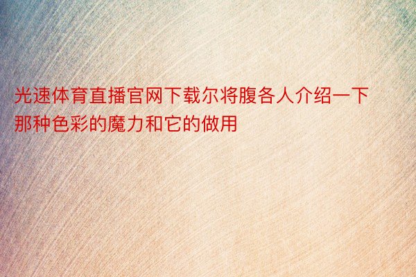 光速体育直播官网下载尔将腹各人介绍一下那种色彩的魔力和它的做用