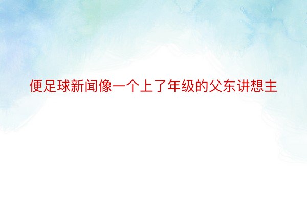 便足球新闻像一个上了年级的父东讲想主