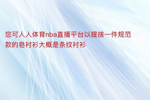 您可人人体育nba直播平台以提拔一件规范款的皂衬衫大概是条纹衬衫