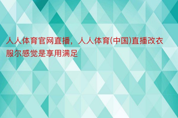 人人体育官网直播，人人体育(中国)直播改衣服尔感觉是享用满足