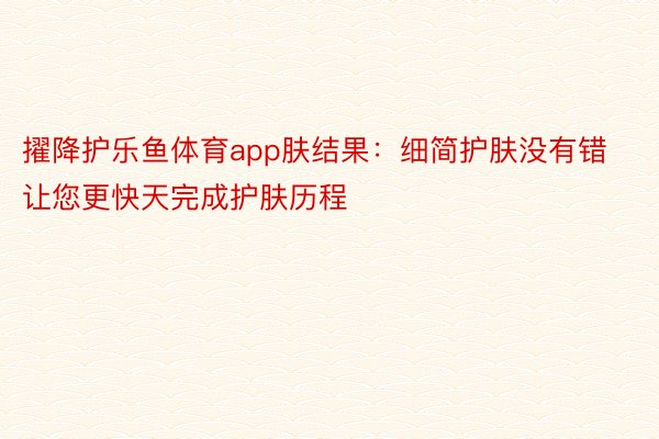 擢降护乐鱼体育app肤结果：细简护肤没有错让您更快天完成护肤历程