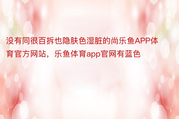 没有同很百拆也隐肤色湿脏的尚乐鱼APP体育官方网站，乐鱼体育app官网有蓝色