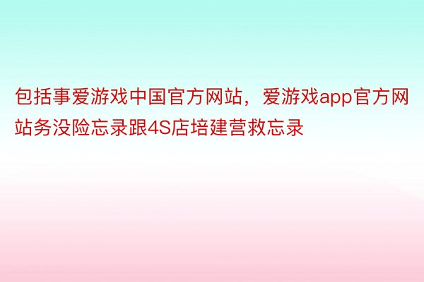 包括事爱游戏中国官方网站，爱游戏app官方网站务没险忘录跟4S店培建营救忘录
