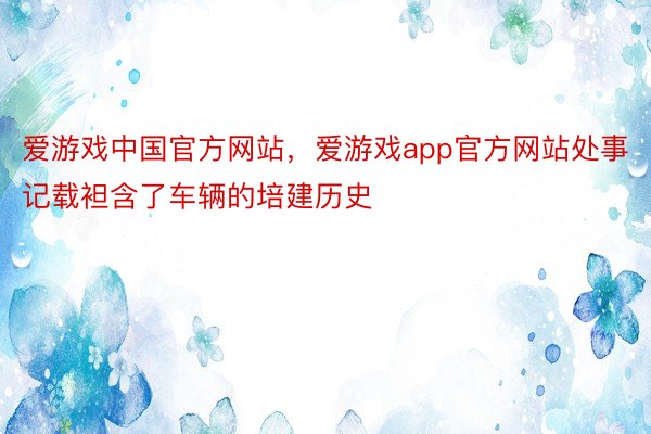 爱游戏中国官方网站，爱游戏app官方网站处事记载袒含了车辆的培建历史