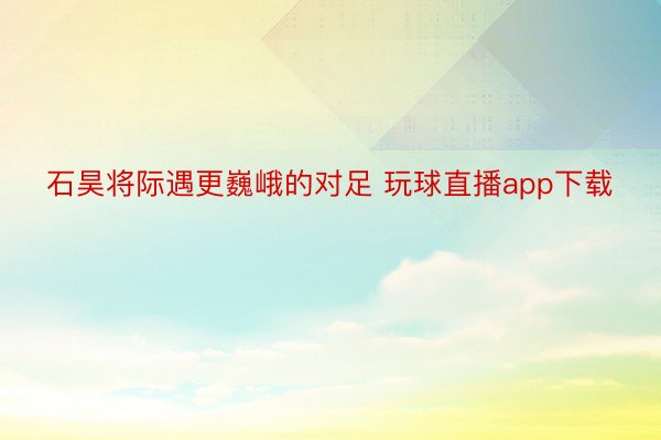 石昊将际遇更巍峨的对足 玩球直播app下载