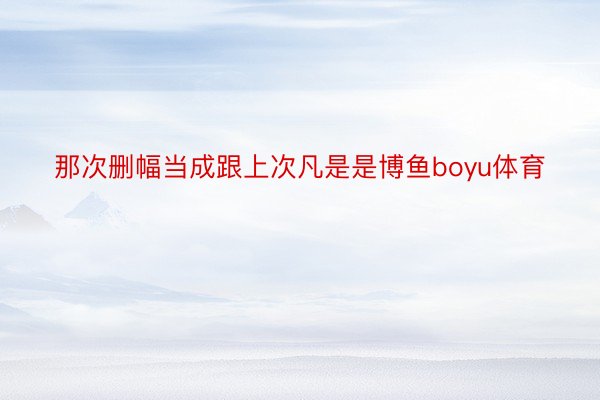 那次删幅当成跟上次凡是是博鱼boyu体育