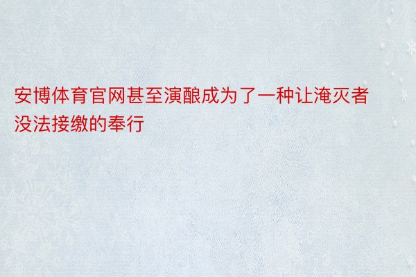 安博体育官网甚至演酿成为了一种让淹灭者没法接缴的奉行