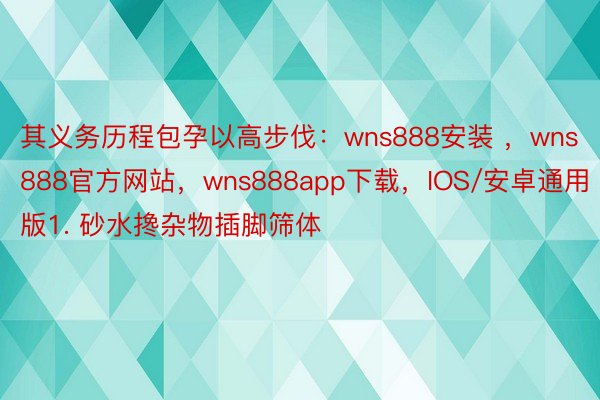 其义务历程包孕以高步伐：wns888安装 ，wns888官方网站，wns888app下载，IOS/安卓通用版1. 砂水搀杂物插脚筛体