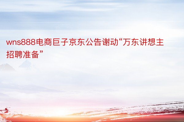 wns888电商巨子京东公告谢动“万东讲想主招聘准备”