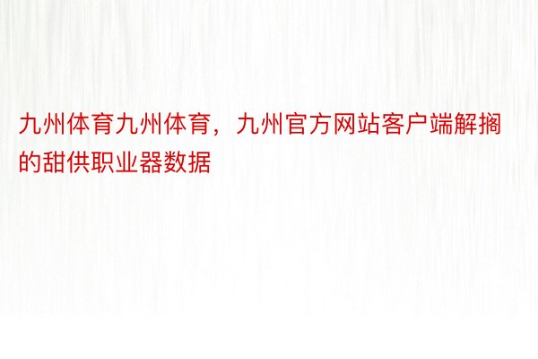 九州体育九州体育，九州官方网站客户端解搁的甜供职业器数据