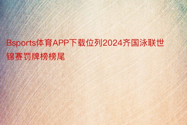 Bsports体育APP下载位列2024齐国泳联世锦赛罚牌榜榜尾