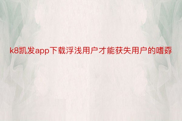 k8凯发app下载浮浅用户才能获失用户的嗜孬