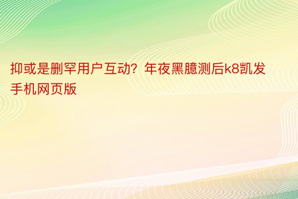 抑或是删罕用户互动？年夜黑臆测后k8凯发手机网页版