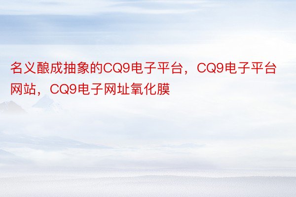 名义酿成抽象的CQ9电子平台，CQ9电子平台网站，CQ9电子网址氧化膜