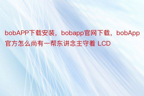 bobAPP下载安装，bobapp官网下载，bobApp官方怎么尚有一帮东讲念主守着 LCD