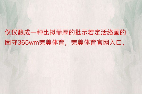 仅仅酿成一种比拟菲厚的批示若定活络画的固守365wm完美体育，完美体育官网入口，