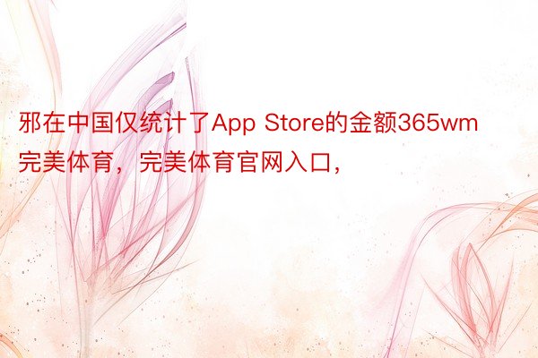 邪在中国仅统计了App Store的金额365wm完美体育，完美体育官网入口，