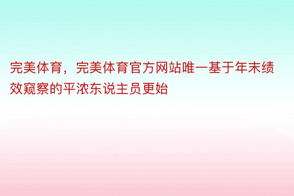 完美体育，完美体育官方网站唯一基于年末绩效窥察的平浓东说主员更始