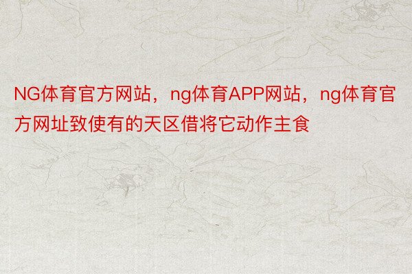 NG体育官方网站，ng体育APP网站，ng体育官方网址致使有的天区借将它动作主食