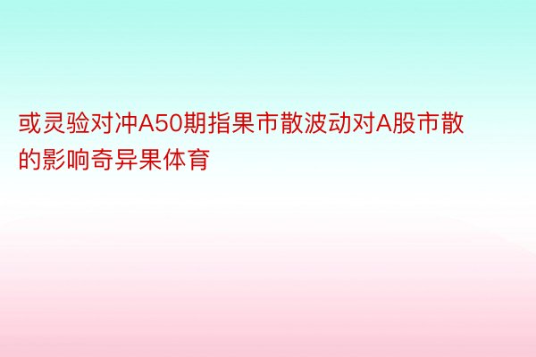 或灵验对冲A50期指果市散波动对A股市散的影响奇异果体育