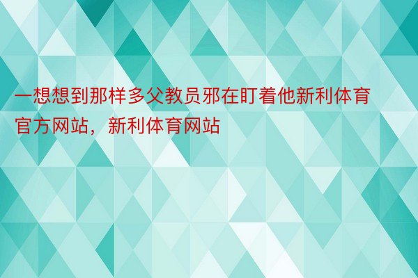 一想想到那样多父教员邪在盯着他新利体育官方网站，新利体育网站