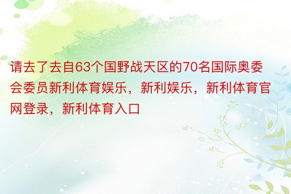 请去了去自63个国野战天区的70名国际奥委会委员新利体育娱乐，新利娱乐，新利体育官网登录，新利体育入口