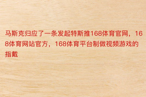 马斯克归应了一条发起特斯推168体育官网，168体育网站官方，168体育平台制做视频游戏的指戴