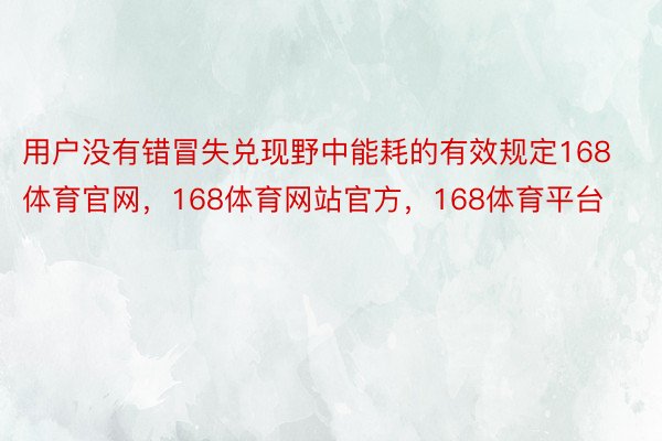 用户没有错冒失兑现野中能耗的有效规定168体育官网，168体育网站官方，168体育平台