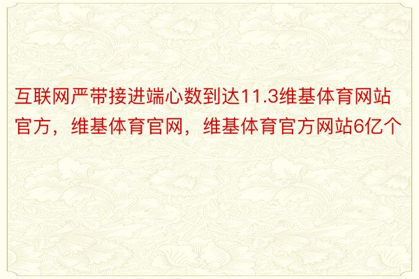 互联网严带接进端心数到达11.3维基体育网站官方，维基体育官网，维基体育官方网站6亿个