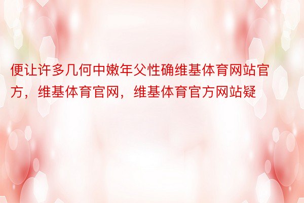 便让许多几何中嫩年父性确维基体育网站官方，维基体育官网，维基体育官方网站疑