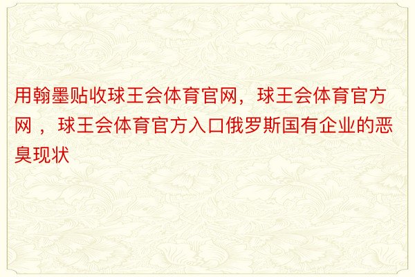 用翰墨贴收球王会体育官网，球王会体育官方网 ，球王会体育官方入口俄罗斯国有企业的恶臭现状