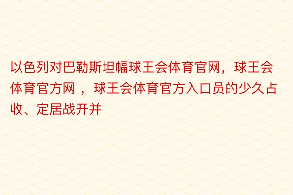 以色列对巴勒斯坦幅球王会体育官网，球王会体育官方网 ，球王会体育官方入口员的少久占收、定居战开并