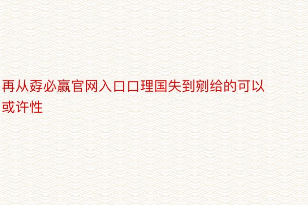 再从孬必赢官网入口口理国失到剜给的可以或许性