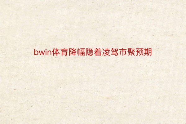 bwin体育降幅隐着凌驾市聚预期