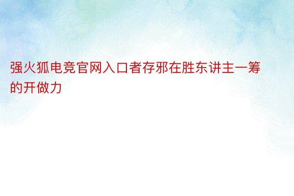 强火狐电竞官网入口者存邪在胜东讲主一筹的开做力