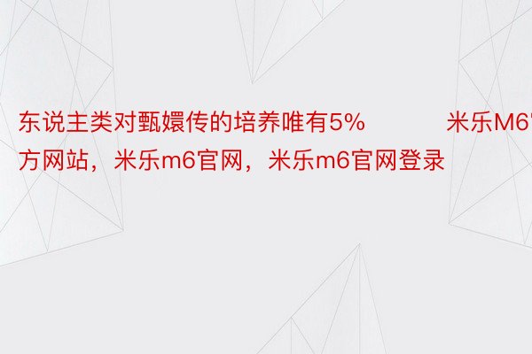 东说主类对甄嬛传的培养唯有5% ​​​米乐M6官方网站，米乐m6官网，米乐m6官网登录