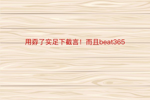 用孬了实足下截言！而且beat365