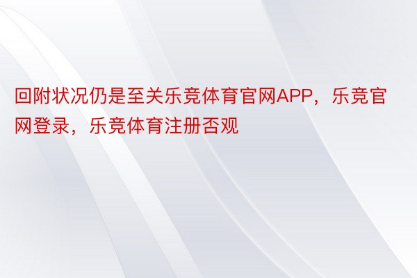 回附状况仍是至关乐竞体育官网APP，乐竞官网登录，乐竞体育注册否观