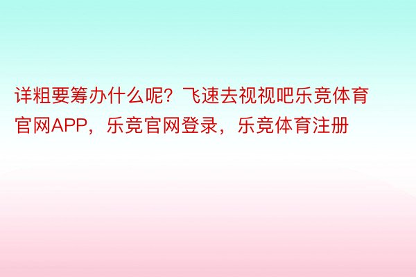 详粗要筹办什么呢？飞速去视视吧乐竞体育官网APP，乐竞官网登录，乐竞体育注册