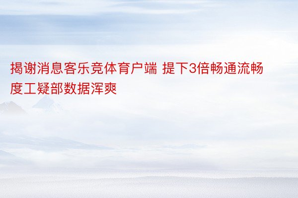 揭谢消息客乐竞体育户端 提下3倍畅通流畅度工疑部数据浑爽